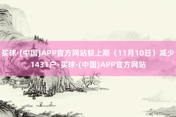 买球·(中国)APP官方网站较上期（11月10日）减少1431户-买球·(中国)APP官方网站