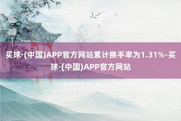 买球·(中国)APP官方网站累计换手率为1.31%-买球·(中国)APP官方网站