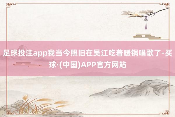 足球投注app我当今照旧在吴江吃着暖锅唱歌了-买球·(中国)APP官方网站