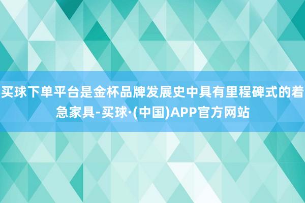 买球下单平台是金杯品牌发展史中具有里程碑式的着急家具-买球·(中国)APP官方网站