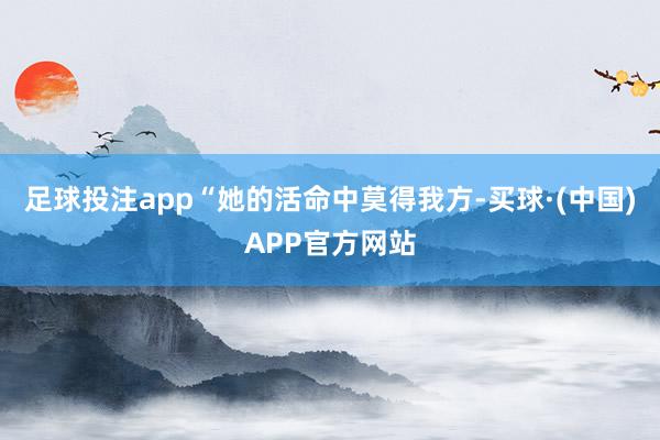 足球投注app“她的活命中莫得我方-买球·(中国)APP官方网站