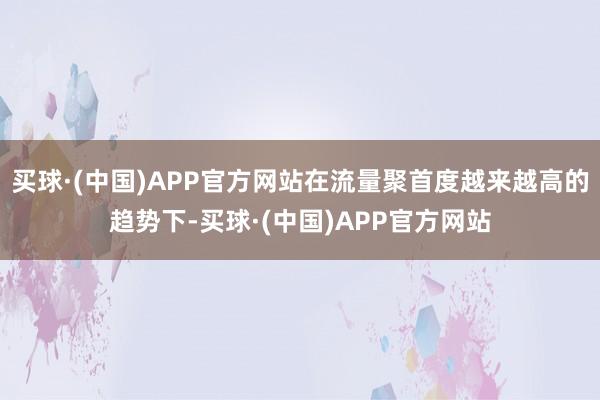 买球·(中国)APP官方网站在流量聚首度越来越高的趋势下-买球·(中国)APP官方网站