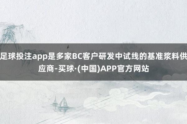 足球投注app是多家BC客户研发中试线的基准浆料供应商-买球·(中国)APP官方网站