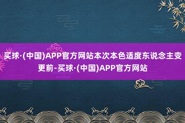 买球·(中国)APP官方网站本次本色适度东说念主变更前-买球·(中国)APP官方网站