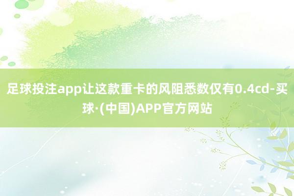 足球投注app让这款重卡的风阻悉数仅有0.4cd-买球·(中国)APP官方网站