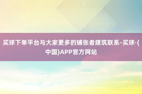 买球下单平台与大家更多的铺张者建筑联系-买球·(中国)APP官方网站