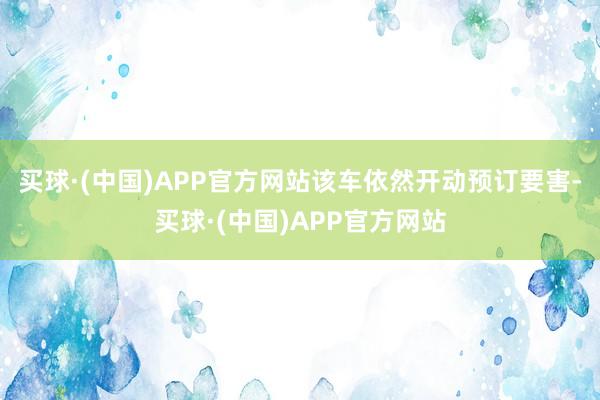 买球·(中国)APP官方网站该车依然开动预订要害-买球·(中国)APP官方网站