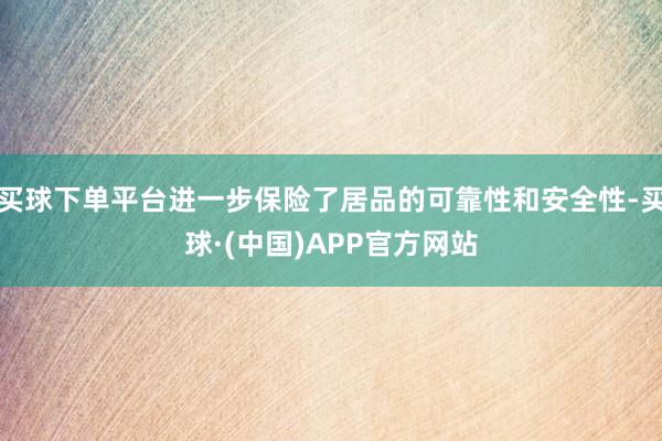 买球下单平台进一步保险了居品的可靠性和安全性-买球·(中国)APP官方网站