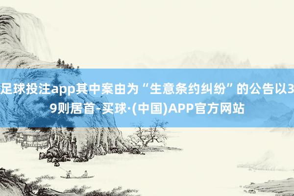 足球投注app其中案由为“生意条约纠纷”的公告以39则居首-买球·(中国)APP官方网站