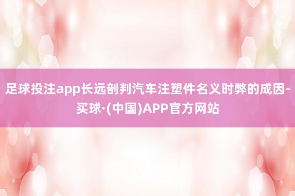 足球投注app长远剖判汽车注塑件名义时弊的成因-买球·(中国)APP官方网站