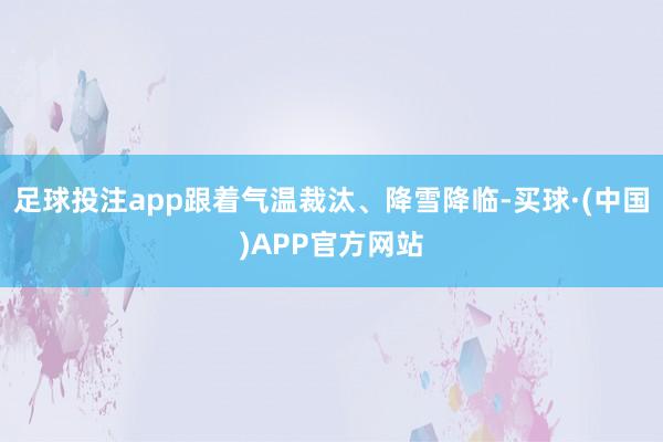 足球投注app跟着气温裁汰、降雪降临-买球·(中国)APP官方网站