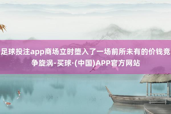 足球投注app商场立时堕入了一场前所未有的价钱竞争旋涡-买球·(中国)APP官方网站