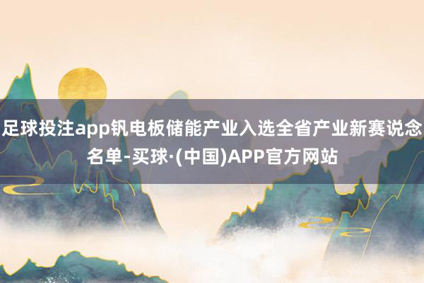 足球投注app钒电板储能产业入选全省产业新赛说念名单-买球·(中国)APP官方网站