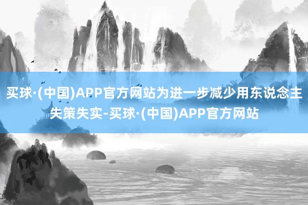 买球·(中国)APP官方网站为进一步减少用东说念主失策失实-买球·(中国)APP官方网站