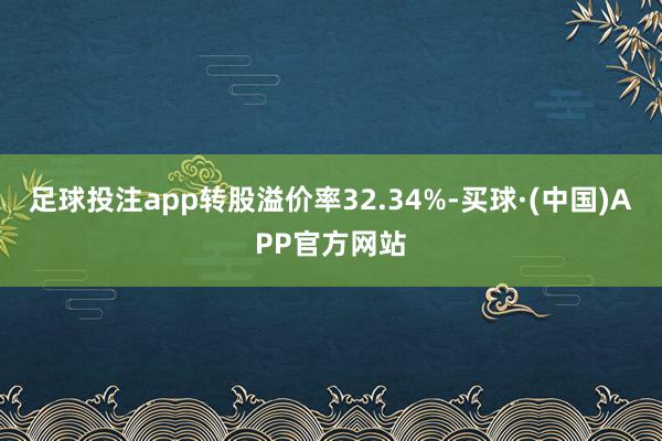 足球投注app转股溢价率32.34%-买球·(中国)APP官方网站