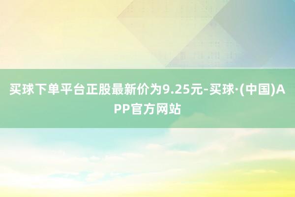 买球下单平台正股最新价为9.25元-买球·(中国)APP官方网站