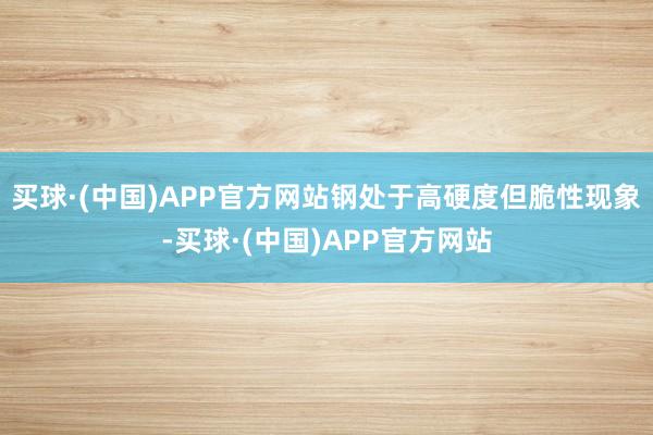 买球·(中国)APP官方网站钢处于高硬度但脆性现象-买球·(中国)APP官方网站