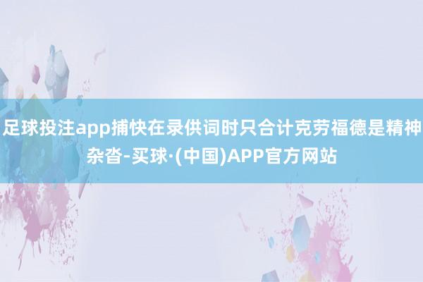 足球投注app捕快在录供词时只合计克劳福德是精神杂沓-买球·(中国)APP官方网站