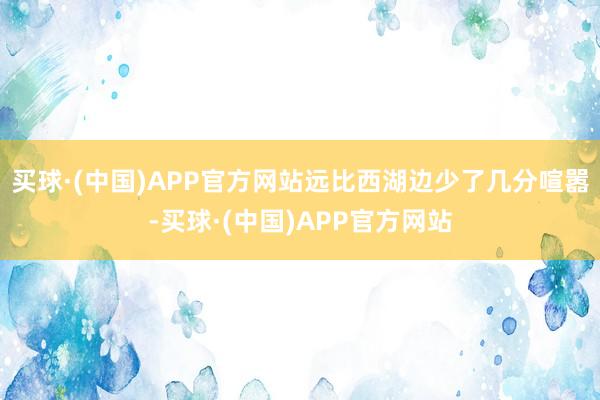 买球·(中国)APP官方网站远比西湖边少了几分喧嚣-买球·(中国)APP官方网站