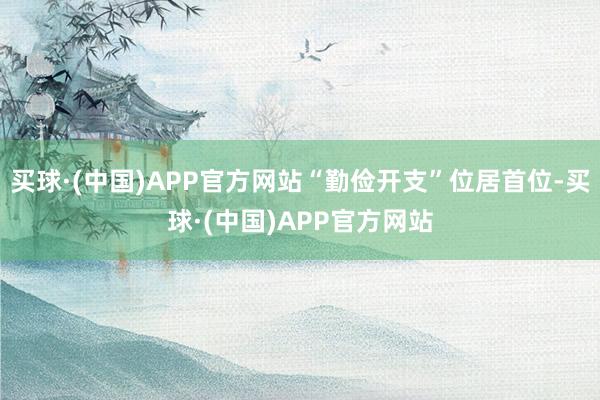 买球·(中国)APP官方网站“勤俭开支”位居首位-买球·(中国)APP官方网站