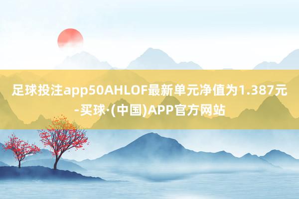 足球投注app50AHLOF最新单元净值为1.387元-买球·(中国)APP官方网站