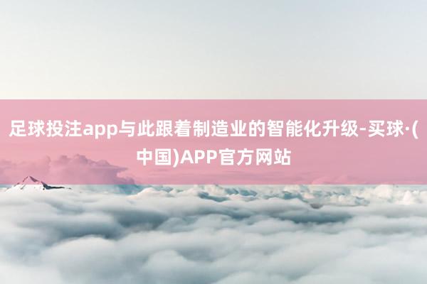 足球投注app与此跟着制造业的智能化升级-买球·(中国)APP官方网站