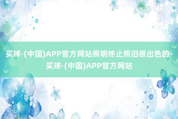 买球·(中国)APP官方网站照明终止照旧很出色的-买球·(中国)APP官方网站