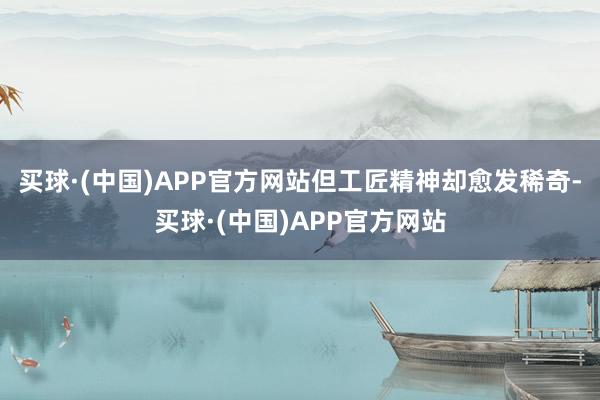 买球·(中国)APP官方网站但工匠精神却愈发稀奇-买球·(中国)APP官方网站