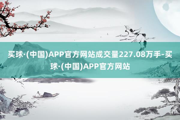 买球·(中国)APP官方网站成交量227.08万手-买球·(中国)APP官方网站