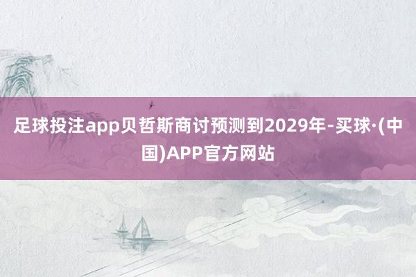 足球投注app贝哲斯商讨预测到2029年-买球·(中国)APP官方网站