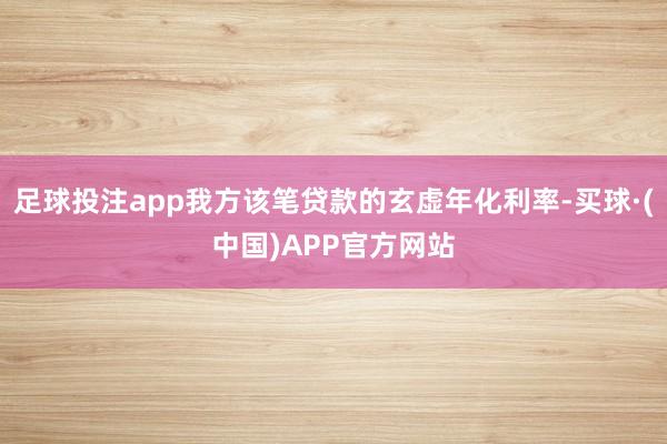 足球投注app我方该笔贷款的玄虚年化利率-买球·(中国)APP官方网站