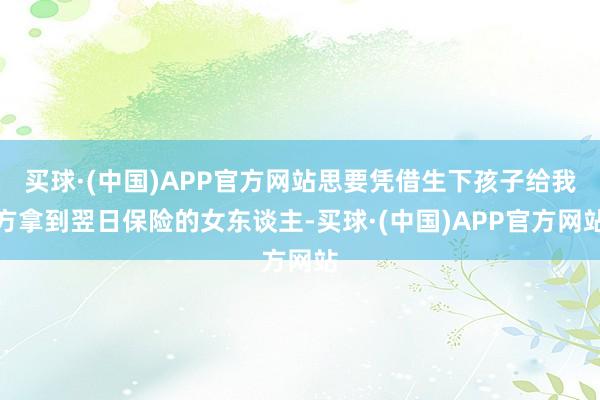 买球·(中国)APP官方网站思要凭借生下孩子给我方拿到翌日保险的女东谈主-买球·(中国)APP官方网站