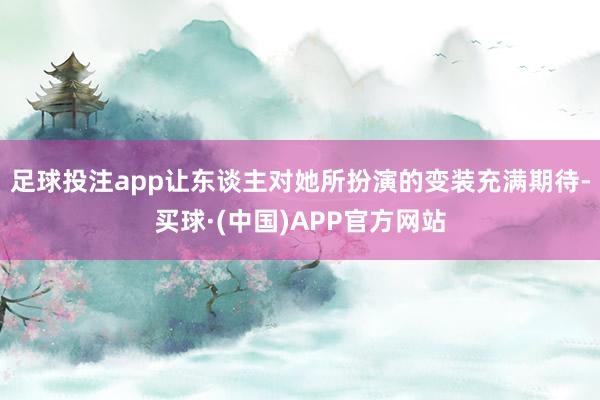 足球投注app让东谈主对她所扮演的变装充满期待-买球·(中国)APP官方网站