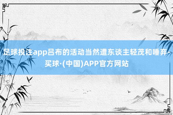 足球投注app吕布的活动当然遭东谈主轻茂和唾弃-买球·(中国)APP官方网站