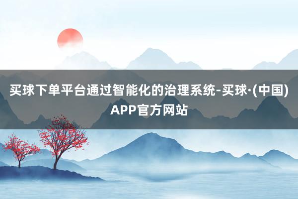 买球下单平台通过智能化的治理系统-买球·(中国)APP官方网站