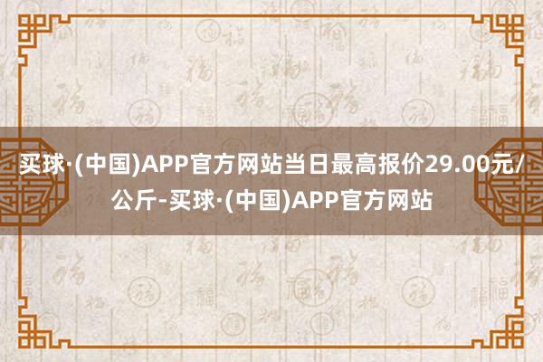 买球·(中国)APP官方网站当日最高报价29.00元/公斤-买球·(中国)APP官方网站