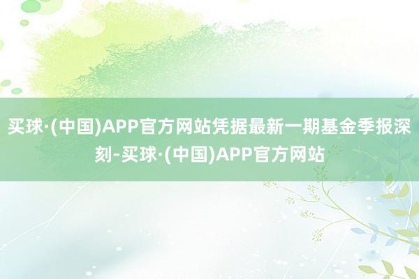 买球·(中国)APP官方网站凭据最新一期基金季报深刻-买球·(中国)APP官方网站