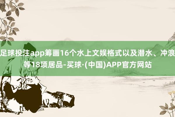 足球投注app筹画16个水上文娱格式以及潜水、冲浪等18项居品-买球·(中国)APP官方网站