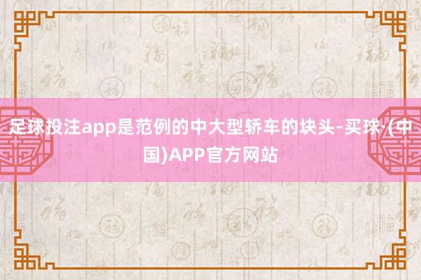 足球投注app是范例的中大型轿车的块头-买球·(中国)APP官方网站