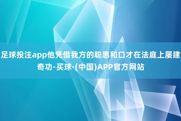 足球投注app他凭借我方的聪惠和口才在法庭上屡建奇功-买球·(中国)APP官方网站