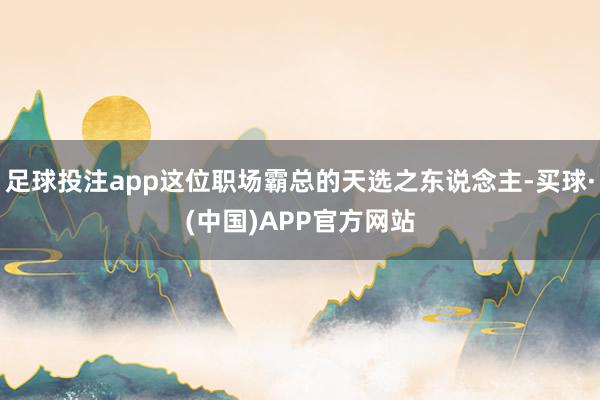 足球投注app这位职场霸总的天选之东说念主-买球·(中国)APP官方网站