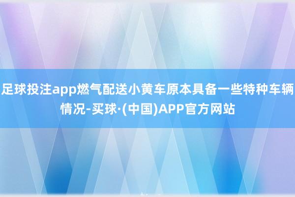 足球投注app燃气配送小黄车原本具备一些特种车辆情况-买球·(中国)APP官方网站