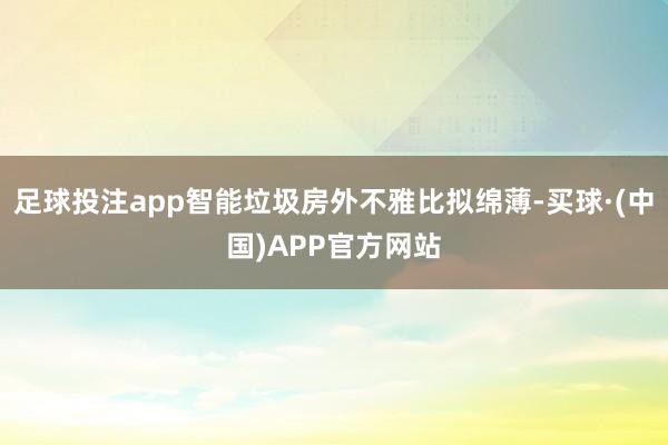 足球投注app智能垃圾房外不雅比拟绵薄-买球·(中国)APP官方网站