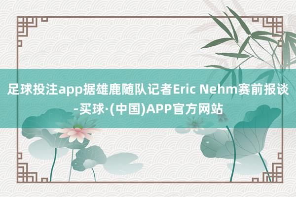 足球投注app据雄鹿随队记者Eric Nehm赛前报谈-买球·(中国)APP官方网站