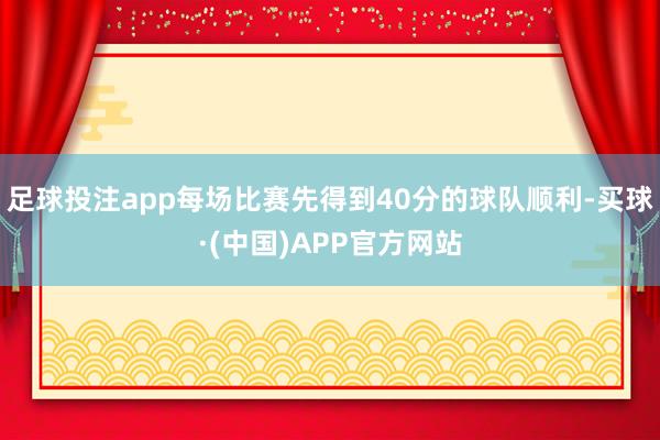 足球投注app每场比赛先得到40分的球队顺利-买球·(中国)APP官方网站