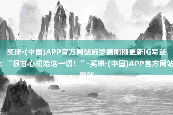 买球·(中国)APP官方网站施罗德刚刚更新IG写谈：“很甘心初始这一切！”-买球·(中国)APP官方网站