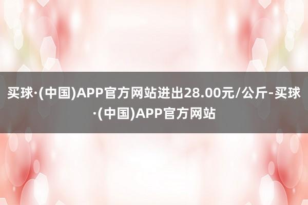 买球·(中国)APP官方网站进出28.00元/公斤-买球·(中国)APP官方网站