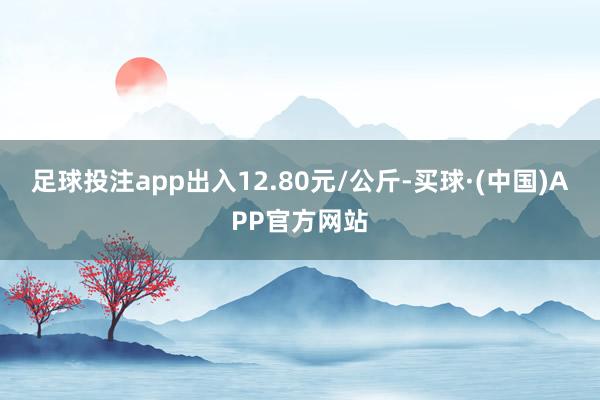 足球投注app出入12.80元/公斤-买球·(中国)APP官方网站