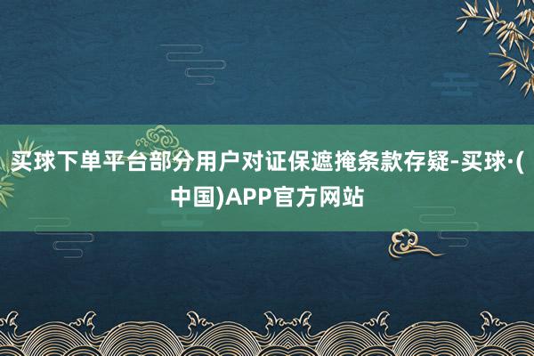 买球下单平台部分用户对证保遮掩条款存疑-买球·(中国)APP官方网站