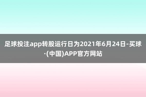 足球投注app转股运行日为2021年6月24日-买球·(中国)APP官方网站